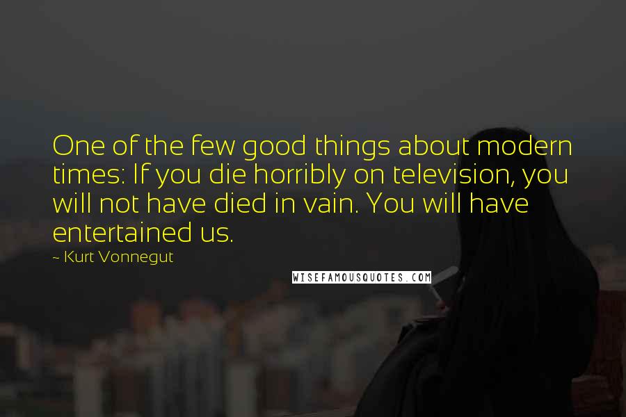 Kurt Vonnegut Quotes: One of the few good things about modern times: If you die horribly on television, you will not have died in vain. You will have entertained us.