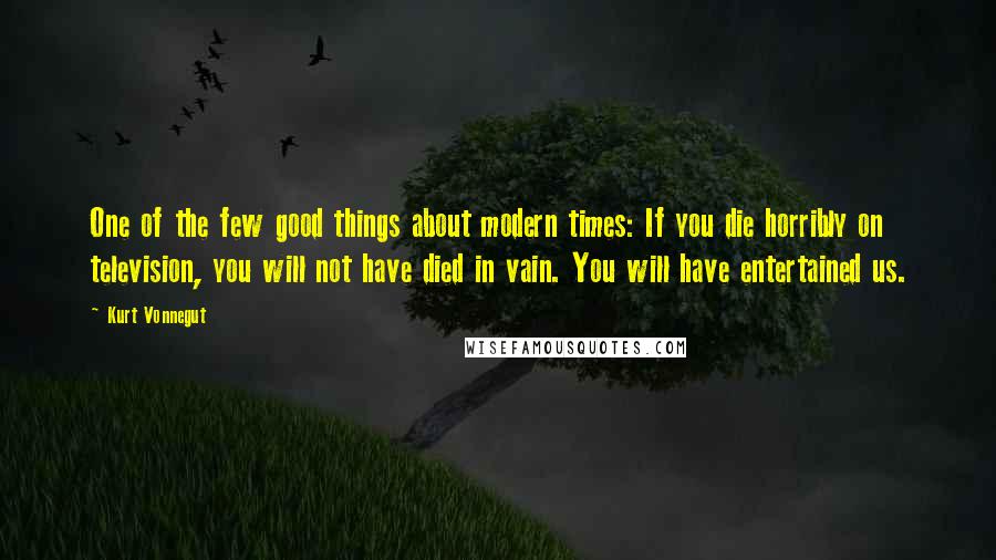 Kurt Vonnegut Quotes: One of the few good things about modern times: If you die horribly on television, you will not have died in vain. You will have entertained us.