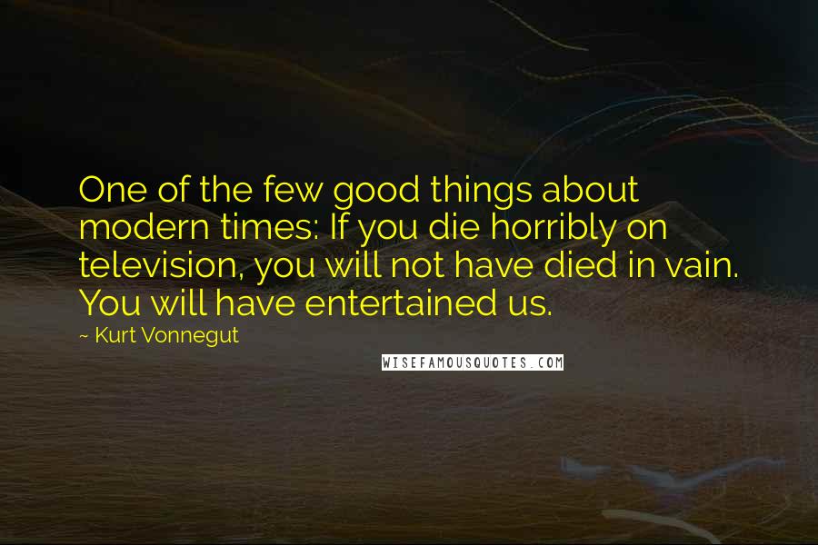 Kurt Vonnegut Quotes: One of the few good things about modern times: If you die horribly on television, you will not have died in vain. You will have entertained us.