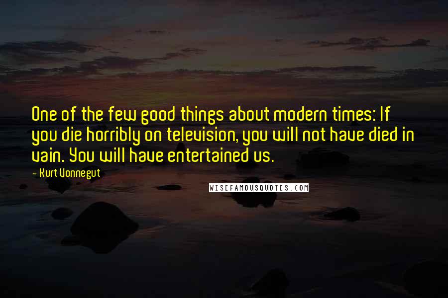 Kurt Vonnegut Quotes: One of the few good things about modern times: If you die horribly on television, you will not have died in vain. You will have entertained us.