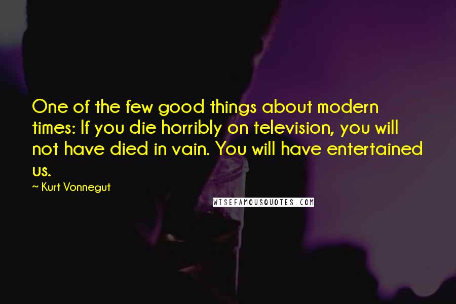 Kurt Vonnegut Quotes: One of the few good things about modern times: If you die horribly on television, you will not have died in vain. You will have entertained us.