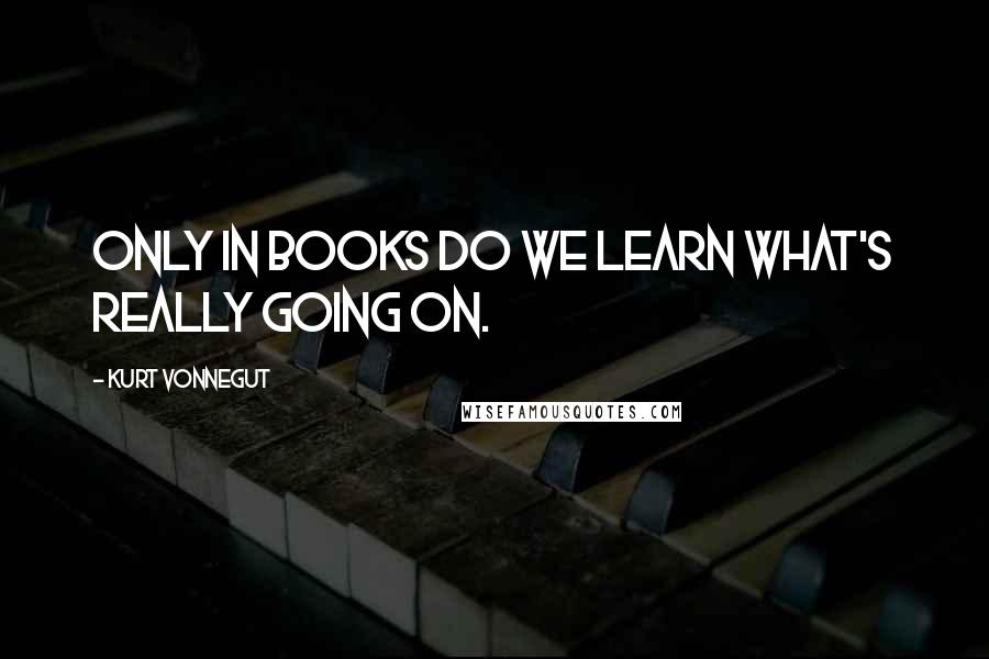 Kurt Vonnegut Quotes: Only in books do we learn what's really going on.