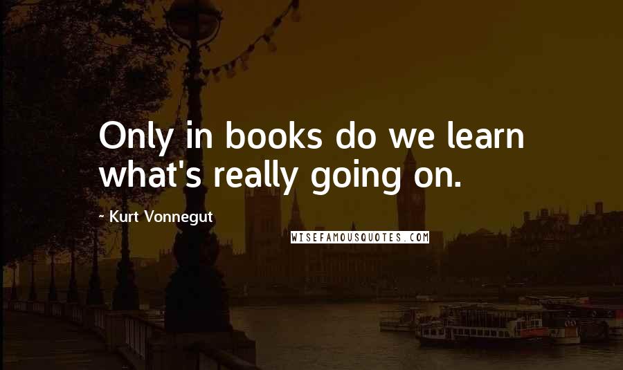Kurt Vonnegut Quotes: Only in books do we learn what's really going on.