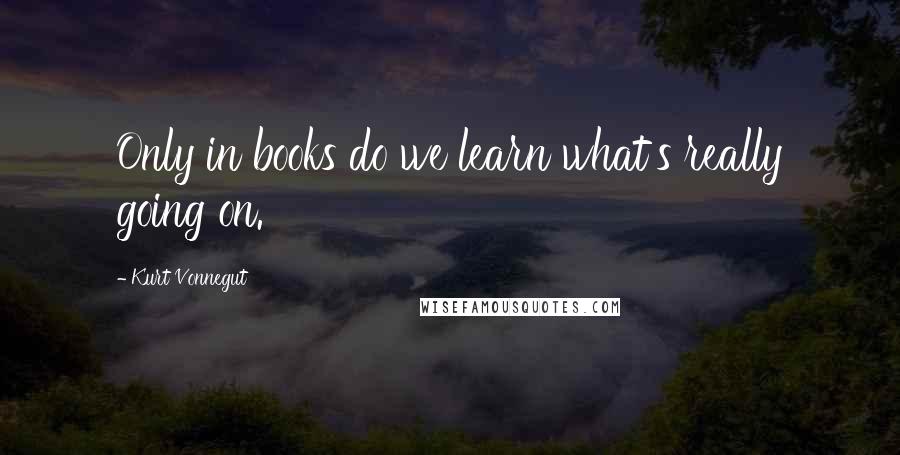 Kurt Vonnegut Quotes: Only in books do we learn what's really going on.