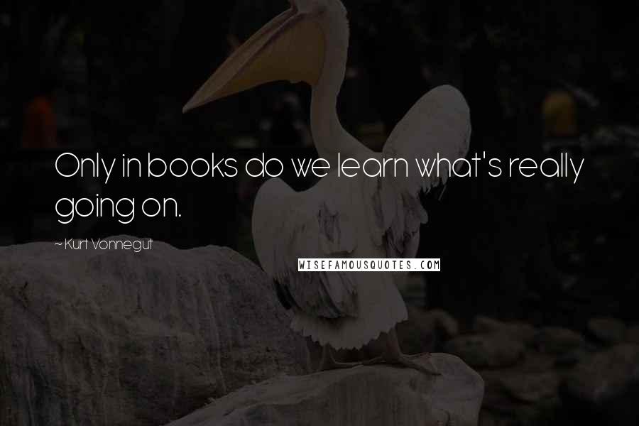 Kurt Vonnegut Quotes: Only in books do we learn what's really going on.