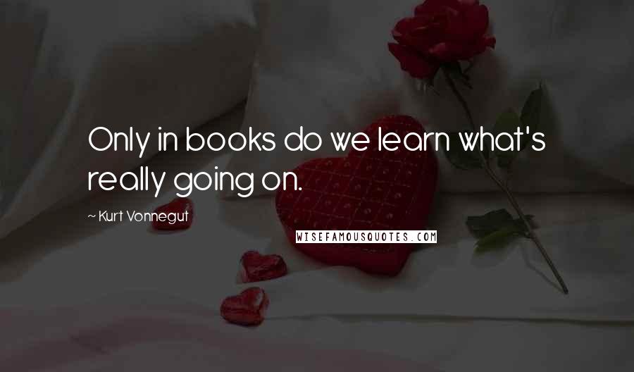 Kurt Vonnegut Quotes: Only in books do we learn what's really going on.