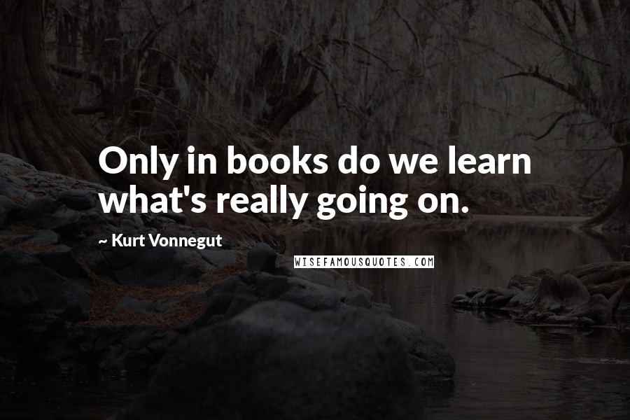 Kurt Vonnegut Quotes: Only in books do we learn what's really going on.