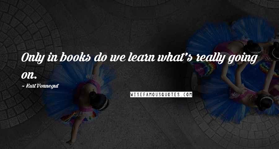 Kurt Vonnegut Quotes: Only in books do we learn what's really going on.