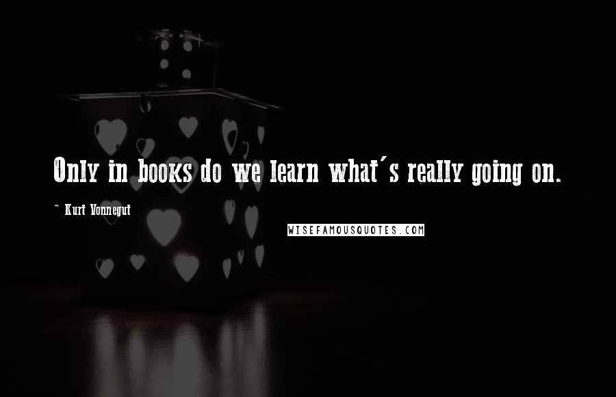 Kurt Vonnegut Quotes: Only in books do we learn what's really going on.