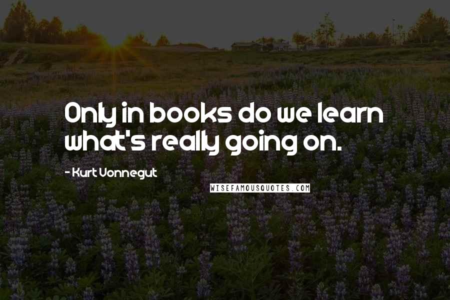 Kurt Vonnegut Quotes: Only in books do we learn what's really going on.
