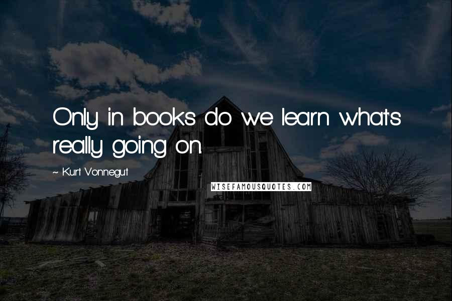 Kurt Vonnegut Quotes: Only in books do we learn what's really going on.