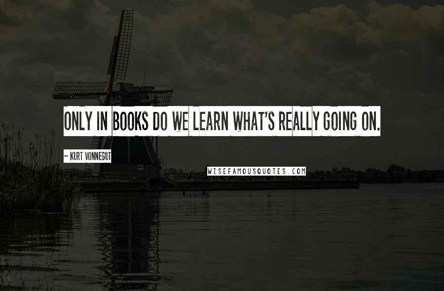 Kurt Vonnegut Quotes: Only in books do we learn what's really going on.