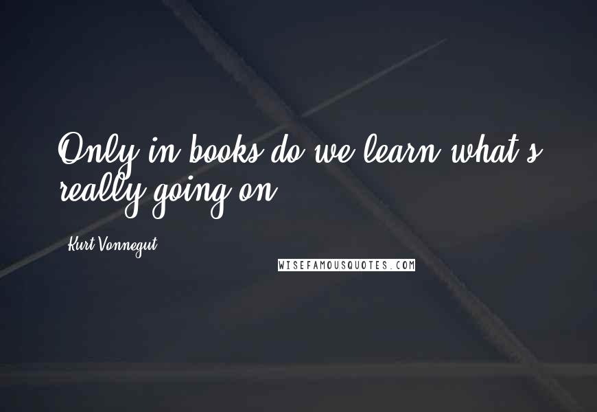 Kurt Vonnegut Quotes: Only in books do we learn what's really going on.