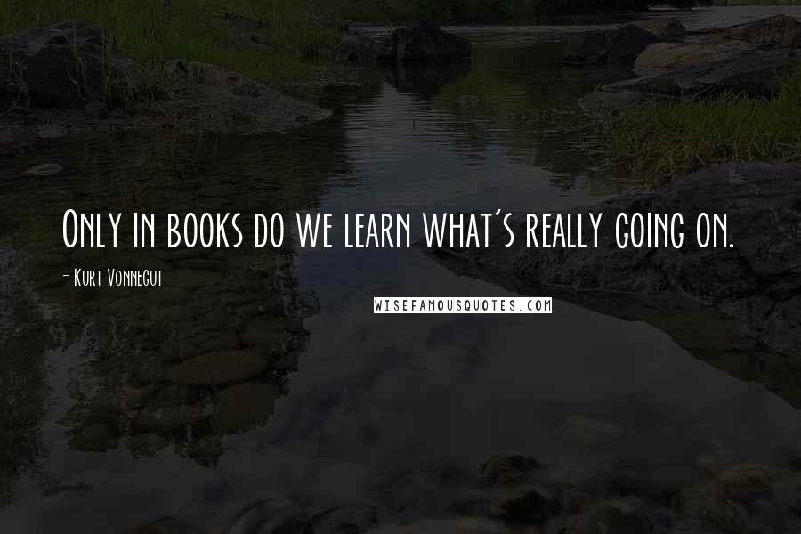 Kurt Vonnegut Quotes: Only in books do we learn what's really going on.