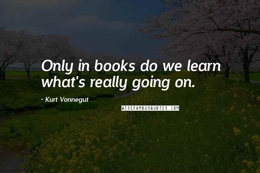Kurt Vonnegut Quotes: Only in books do we learn what's really going on.