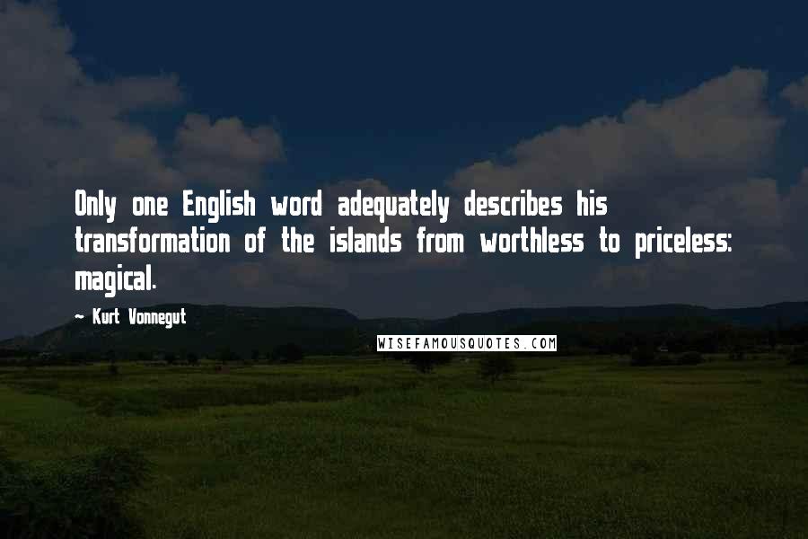 Kurt Vonnegut Quotes: Only one English word adequately describes his transformation of the islands from worthless to priceless: magical.