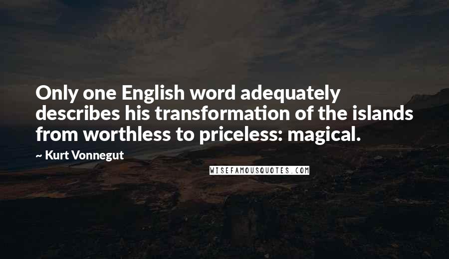 Kurt Vonnegut Quotes: Only one English word adequately describes his transformation of the islands from worthless to priceless: magical.