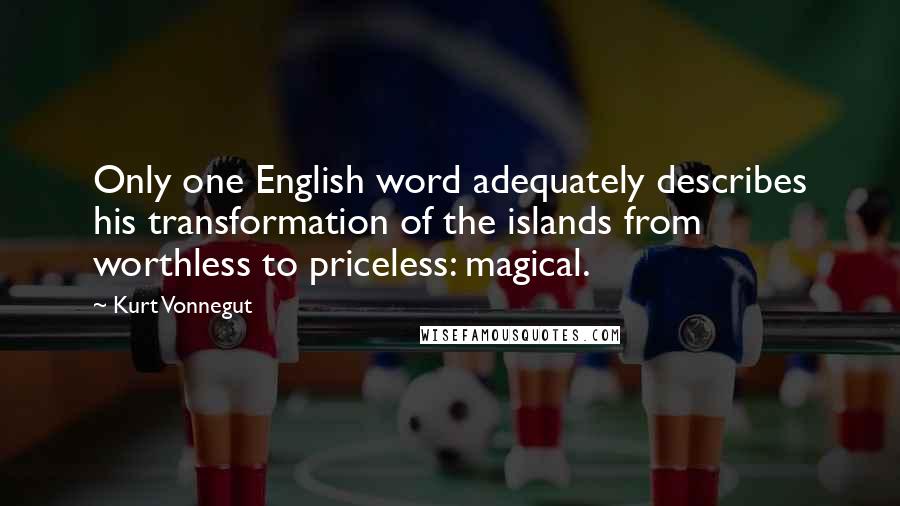 Kurt Vonnegut Quotes: Only one English word adequately describes his transformation of the islands from worthless to priceless: magical.