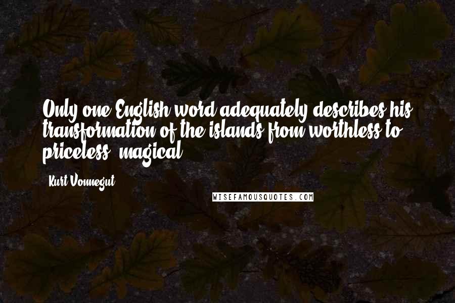 Kurt Vonnegut Quotes: Only one English word adequately describes his transformation of the islands from worthless to priceless: magical.
