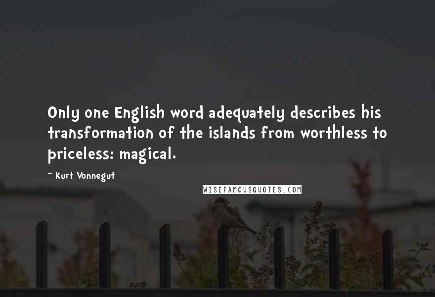 Kurt Vonnegut Quotes: Only one English word adequately describes his transformation of the islands from worthless to priceless: magical.