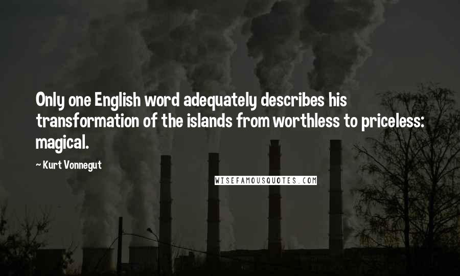 Kurt Vonnegut Quotes: Only one English word adequately describes his transformation of the islands from worthless to priceless: magical.
