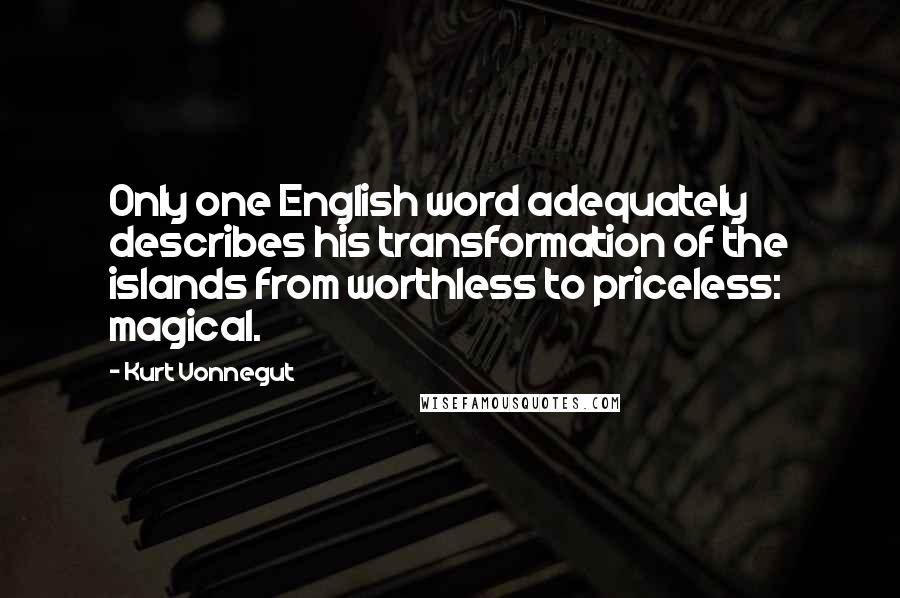 Kurt Vonnegut Quotes: Only one English word adequately describes his transformation of the islands from worthless to priceless: magical.