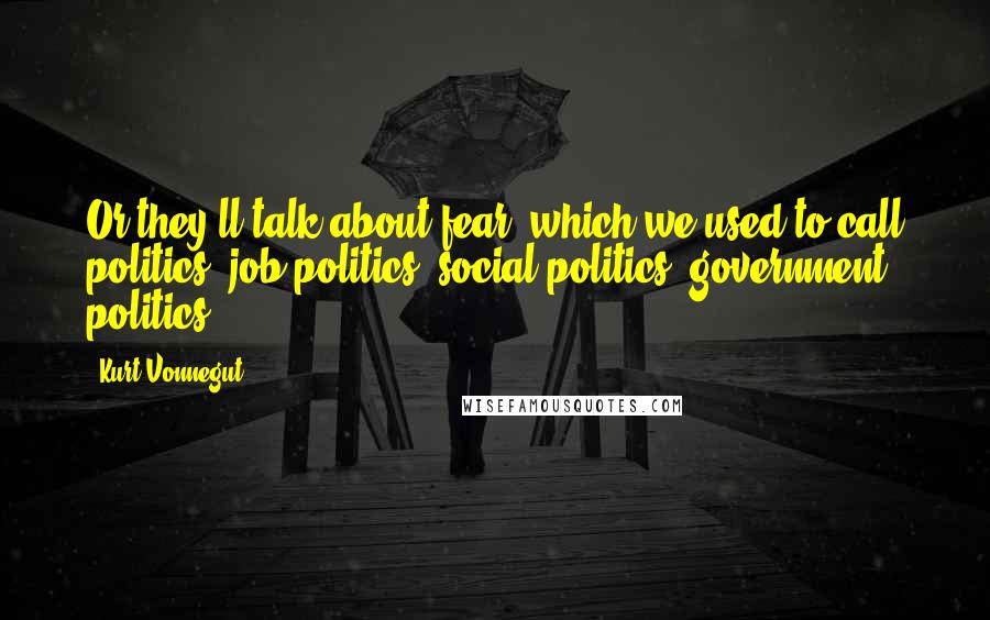 Kurt Vonnegut Quotes: Or they'll talk about fear, which we used to call politics- job politics, social politics, government politics