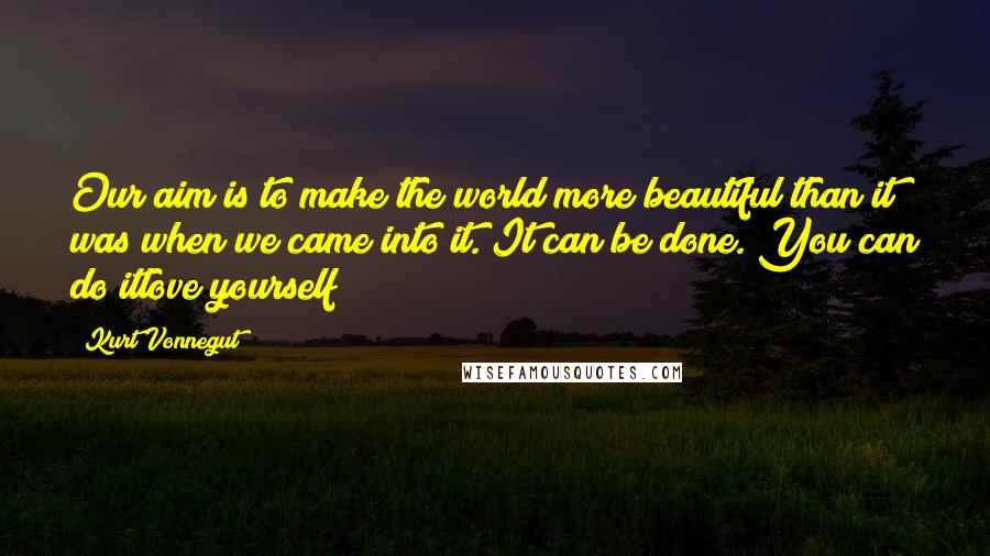 Kurt Vonnegut Quotes: Our aim is to make the world more beautiful than it was when we came into it. It can be done. You can do itlove yourself