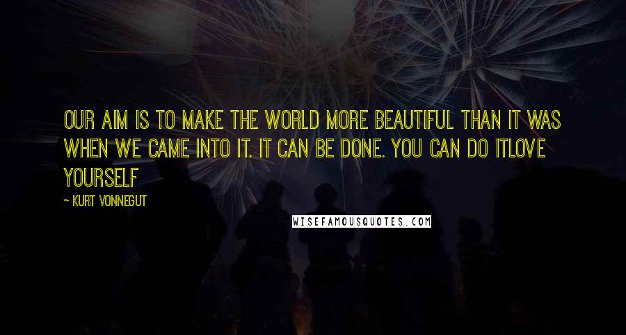 Kurt Vonnegut Quotes: Our aim is to make the world more beautiful than it was when we came into it. It can be done. You can do itlove yourself