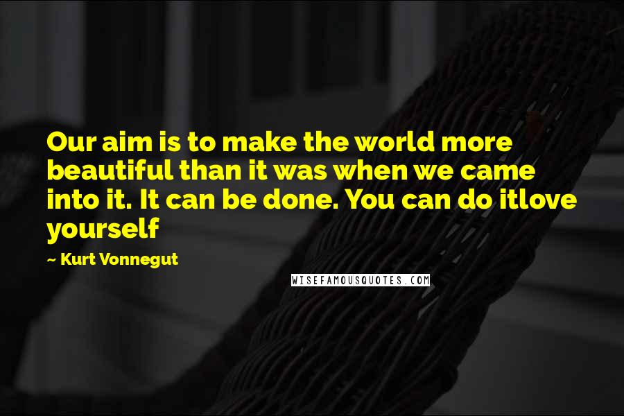 Kurt Vonnegut Quotes: Our aim is to make the world more beautiful than it was when we came into it. It can be done. You can do itlove yourself