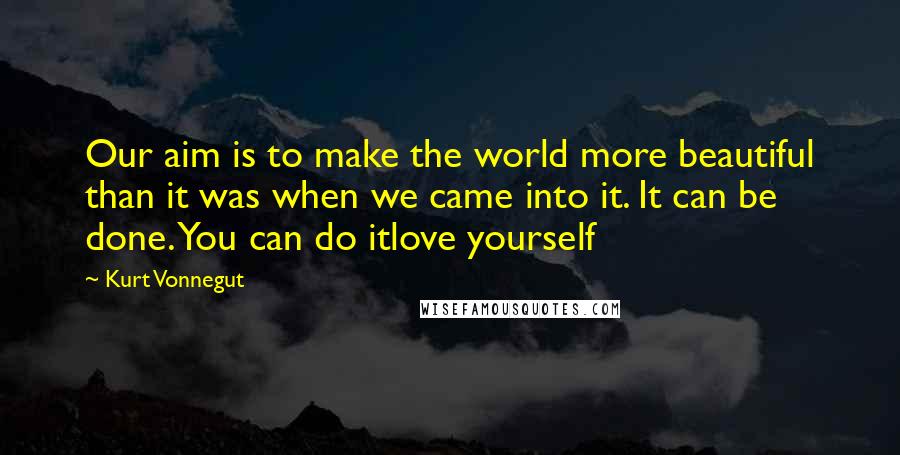 Kurt Vonnegut Quotes: Our aim is to make the world more beautiful than it was when we came into it. It can be done. You can do itlove yourself