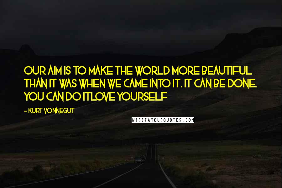 Kurt Vonnegut Quotes: Our aim is to make the world more beautiful than it was when we came into it. It can be done. You can do itlove yourself