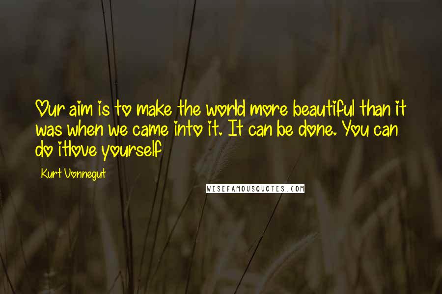 Kurt Vonnegut Quotes: Our aim is to make the world more beautiful than it was when we came into it. It can be done. You can do itlove yourself