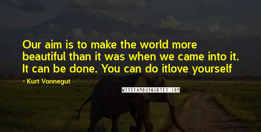 Kurt Vonnegut Quotes: Our aim is to make the world more beautiful than it was when we came into it. It can be done. You can do itlove yourself