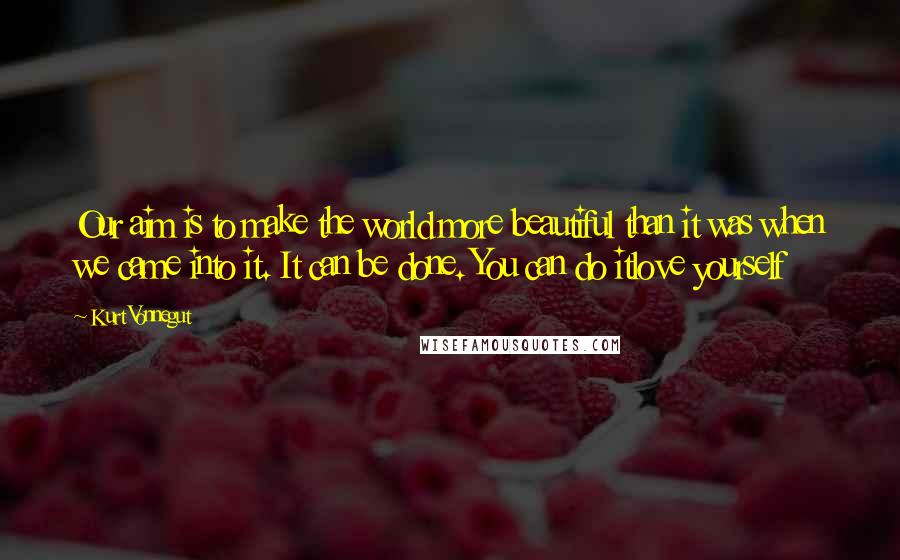 Kurt Vonnegut Quotes: Our aim is to make the world more beautiful than it was when we came into it. It can be done. You can do itlove yourself