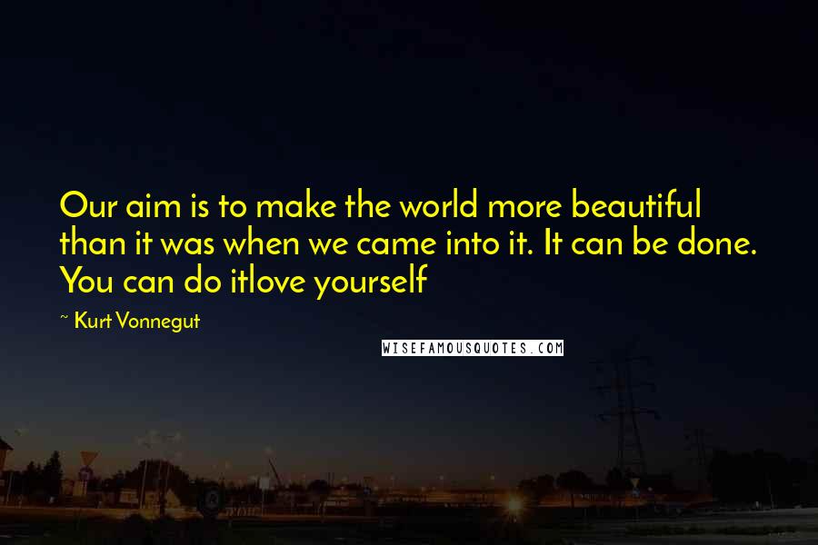 Kurt Vonnegut Quotes: Our aim is to make the world more beautiful than it was when we came into it. It can be done. You can do itlove yourself