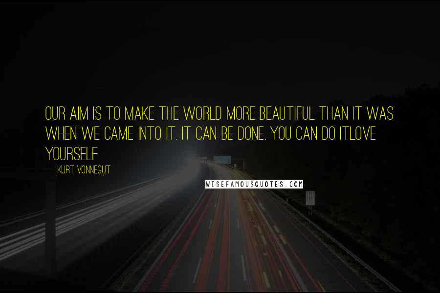 Kurt Vonnegut Quotes: Our aim is to make the world more beautiful than it was when we came into it. It can be done. You can do itlove yourself