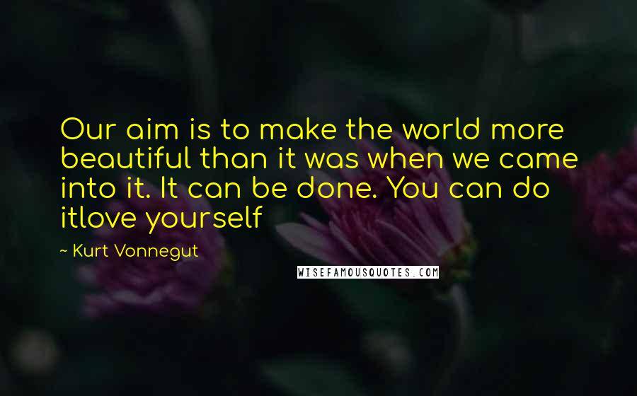 Kurt Vonnegut Quotes: Our aim is to make the world more beautiful than it was when we came into it. It can be done. You can do itlove yourself