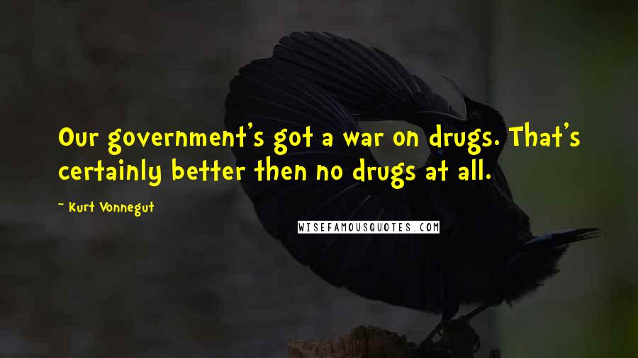 Kurt Vonnegut Quotes: Our government's got a war on drugs. That's certainly better then no drugs at all.