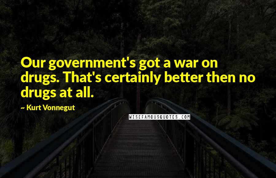 Kurt Vonnegut Quotes: Our government's got a war on drugs. That's certainly better then no drugs at all.