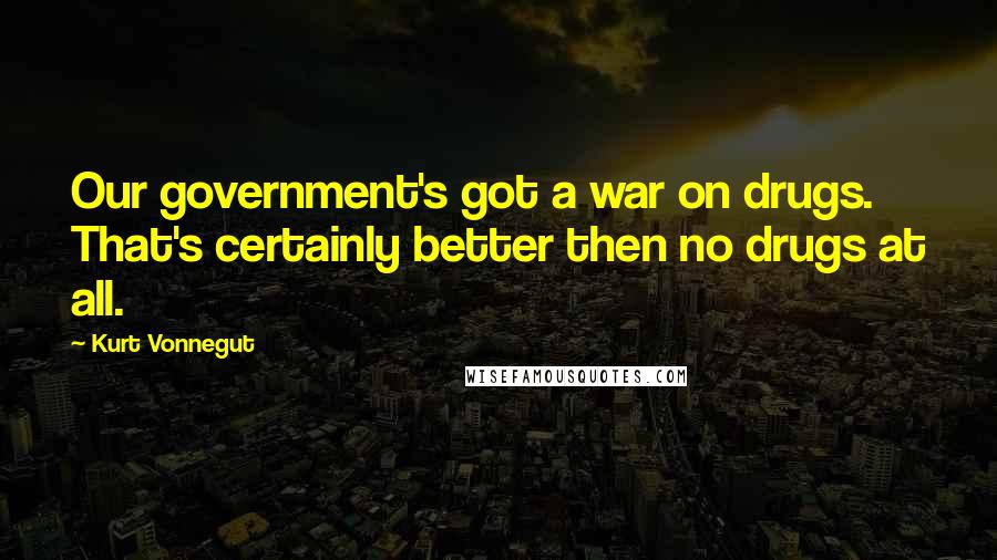 Kurt Vonnegut Quotes: Our government's got a war on drugs. That's certainly better then no drugs at all.