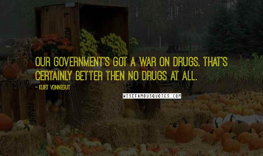 Kurt Vonnegut Quotes: Our government's got a war on drugs. That's certainly better then no drugs at all.