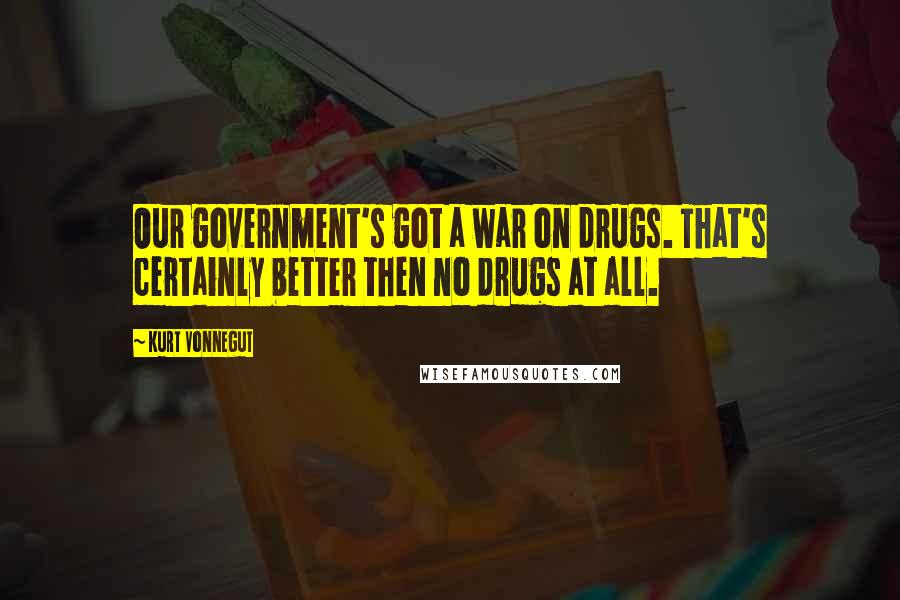 Kurt Vonnegut Quotes: Our government's got a war on drugs. That's certainly better then no drugs at all.