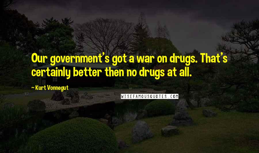 Kurt Vonnegut Quotes: Our government's got a war on drugs. That's certainly better then no drugs at all.