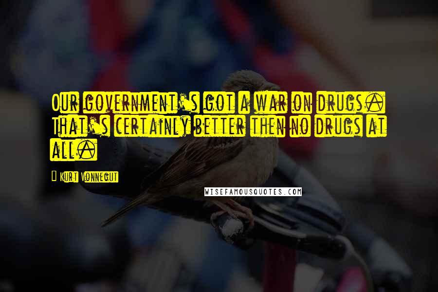 Kurt Vonnegut Quotes: Our government's got a war on drugs. That's certainly better then no drugs at all.