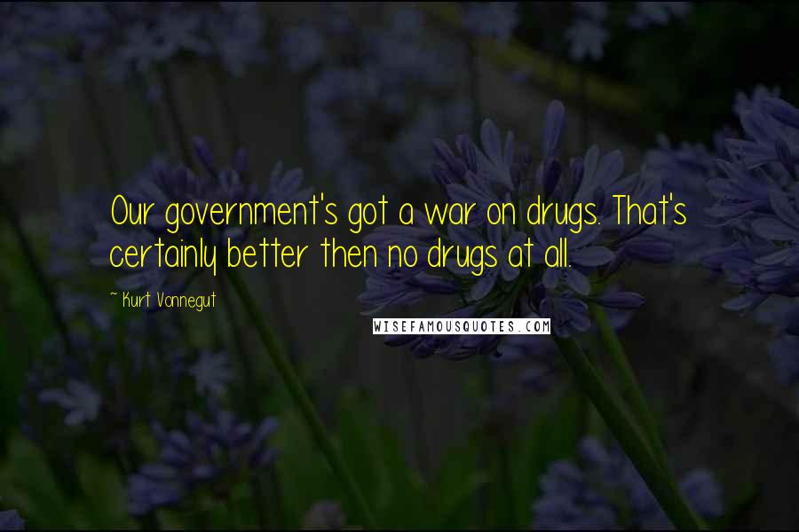 Kurt Vonnegut Quotes: Our government's got a war on drugs. That's certainly better then no drugs at all.