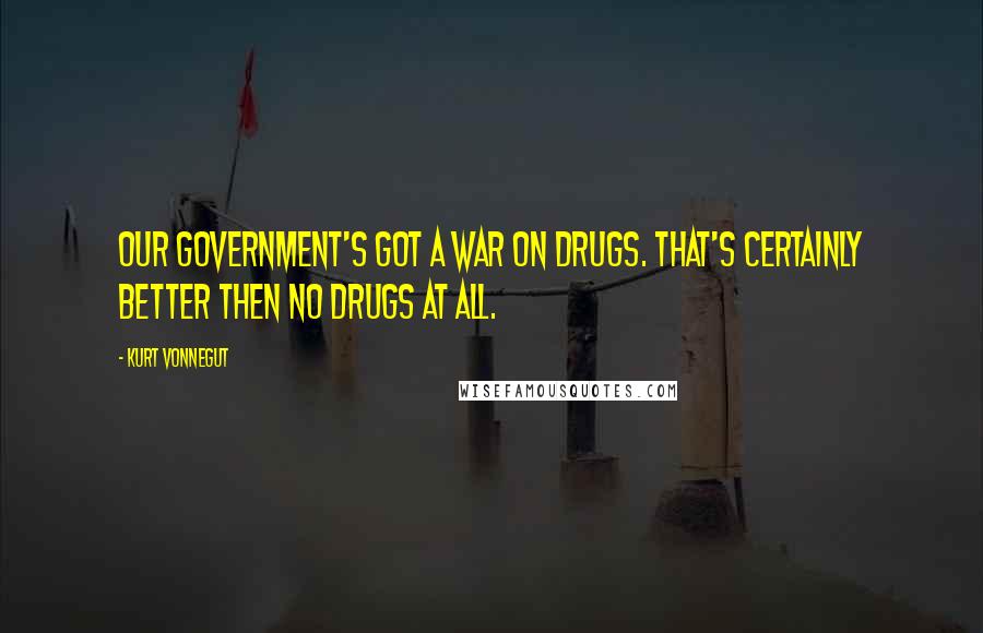 Kurt Vonnegut Quotes: Our government's got a war on drugs. That's certainly better then no drugs at all.
