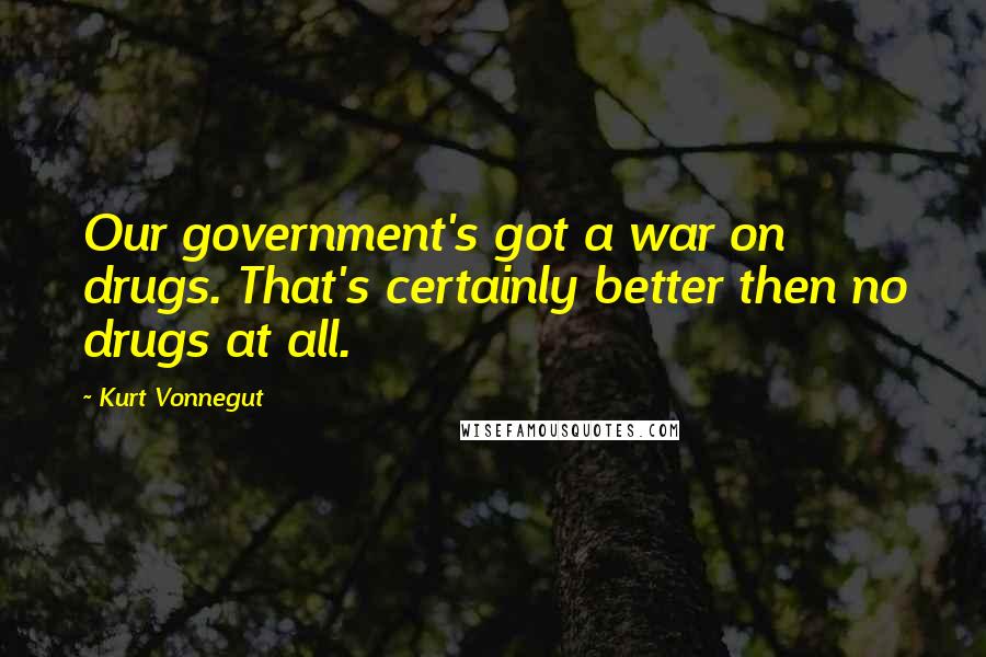 Kurt Vonnegut Quotes: Our government's got a war on drugs. That's certainly better then no drugs at all.