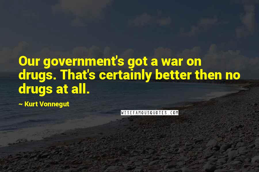 Kurt Vonnegut Quotes: Our government's got a war on drugs. That's certainly better then no drugs at all.