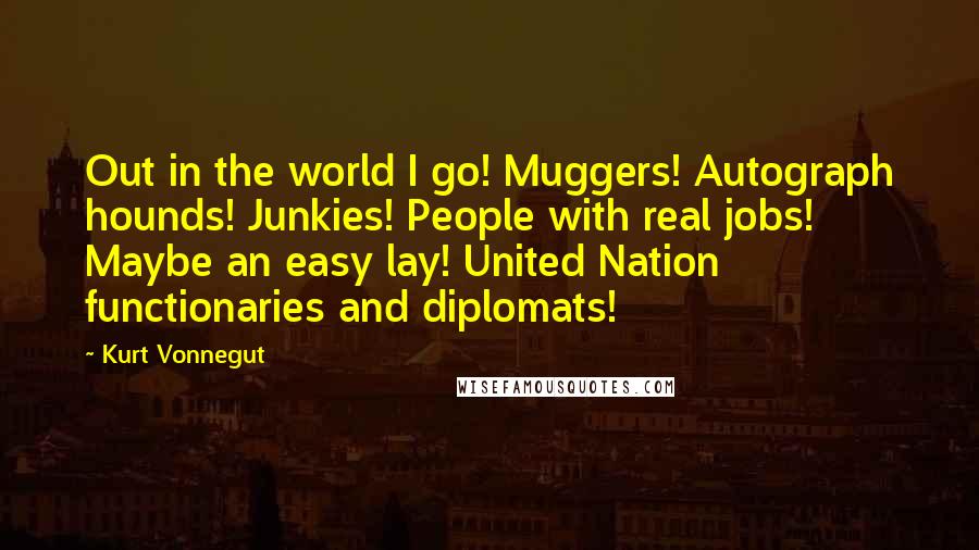 Kurt Vonnegut Quotes: Out in the world I go! Muggers! Autograph hounds! Junkies! People with real jobs! Maybe an easy lay! United Nation functionaries and diplomats!